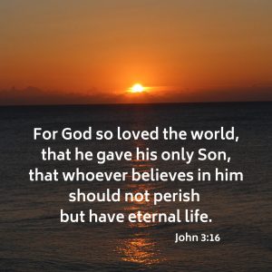 For God so loved the world, that he gave his only Son, that whoever believes in him should not perish but have eternal life.