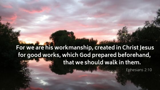 For we are his workmanship, created in Christ Jesus for good works, which God prepared beforehand, that we should walk in them