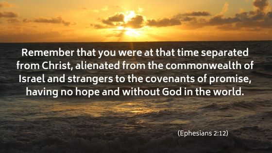 remember that you were at that time separated from Christ, alienated from the commonwealth of Israel and strangers to the covenants of promise, having no hope and without God in the world.